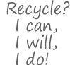 Recycle? I can, I will, I do